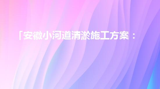 「安徽小河道清淤施工方案：高效簡潔，確保順暢排水」